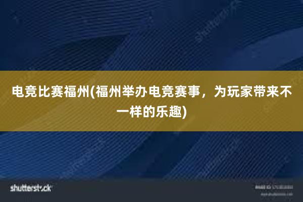 电竞比赛福州(福州举办电竞赛事，为玩家带来不一样的乐趣)