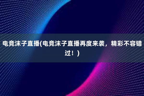 电竞沫子直播(电竞沫子直播再度来袭，精彩不容错过！)