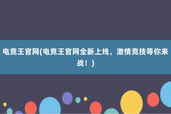 电竞王官网(电竞王官网全新上线，激情竞技等你来战！)