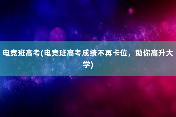 电竞班高考(电竞班高考成绩不再卡位，助你高升大学)