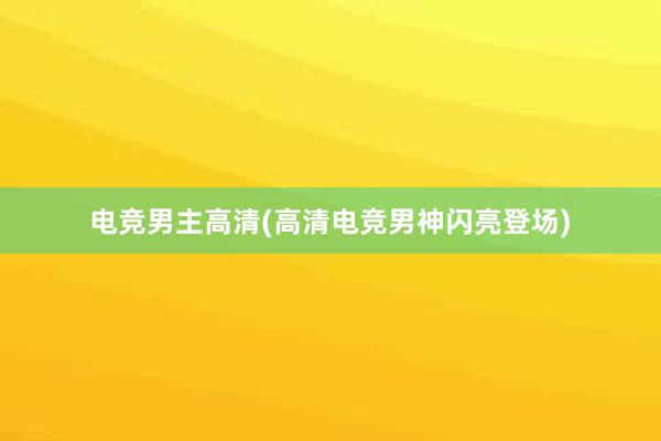 电竞男主高清(高清电竞男神闪亮登场)