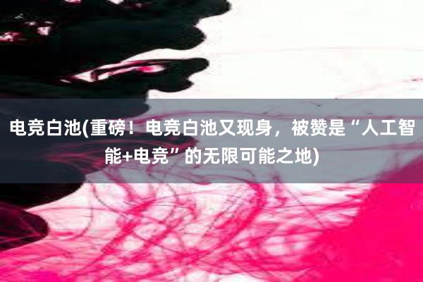 电竞白池(重磅！电竞白池又现身，被赞是“人工智能+电竞”的无限可能之地)