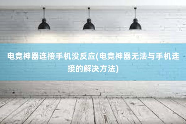 电竞神器连接手机没反应(电竞神器无法与手机连接的解决方法)