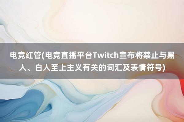 电竞红管(电竞直播平台Twitch宣布将禁止与黑人、白人至上主义有关的词汇及表情符号)