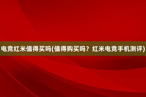 电竞红米值得买吗(值得购买吗？红米电竞手机测评)