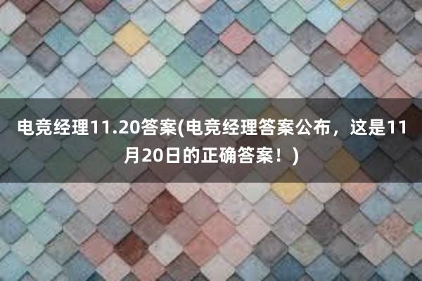 电竞经理11.20答案(电竞经理答案公布，这是11月20日的正确答案！)