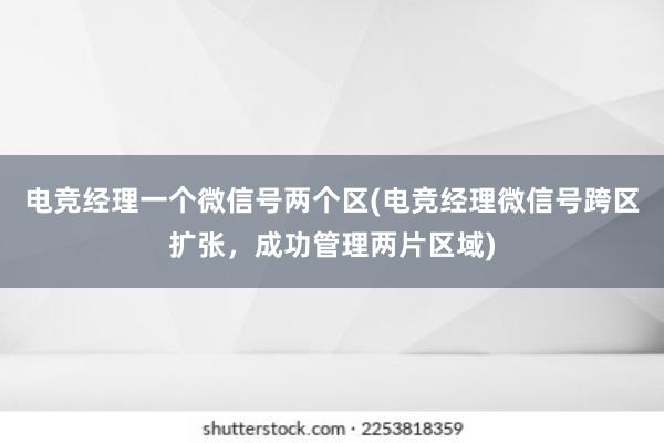 电竞经理一个微信号两个区(电竞经理微信号跨区扩张，成功管理两片区域)