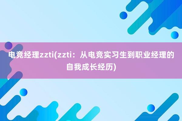 电竞经理zzti(zzti：从电竞实习生到职业经理的自我成长经历)