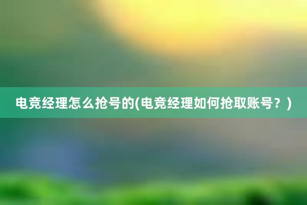 电竞经理怎么抢号的(电竞经理如何抢取账号？)