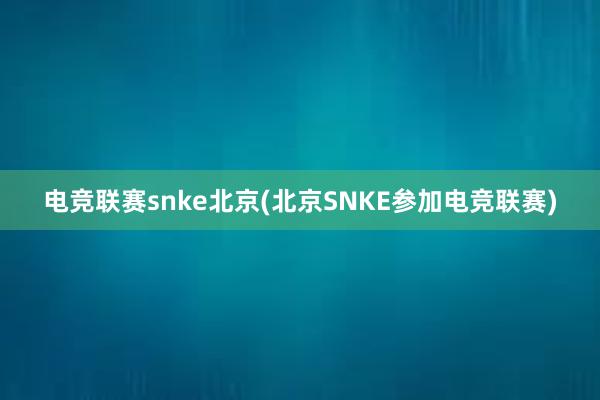 电竞联赛snke北京(北京SNKE参加电竞联赛)