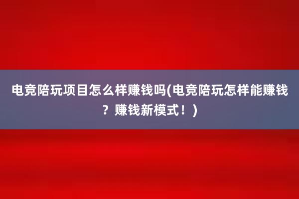 电竞陪玩项目怎么样赚钱吗(电竞陪玩怎样能赚钱？赚钱新模式！)