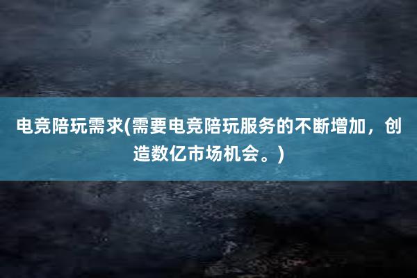 电竞陪玩需求(需要电竞陪玩服务的不断增加，创造数亿市场机会。)