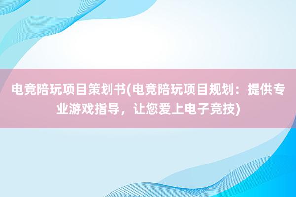 电竞陪玩项目策划书(电竞陪玩项目规划：提供专业游戏指导，让您爱上电子竞技)