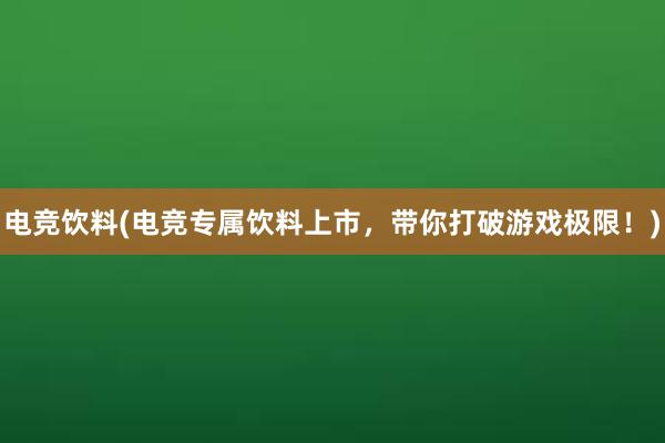 电竞饮料(电竞专属饮料上市，带你打破游戏极限！)