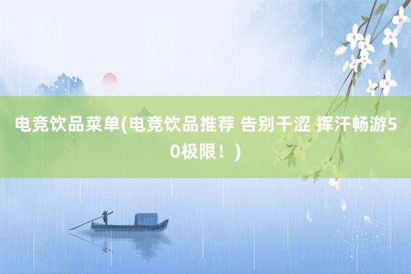 电竞饮品菜单(电竞饮品推荐 告别干涩 挥汗畅游50极限！)