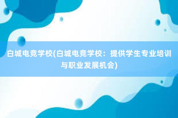 白城电竞学校(白城电竞学校：提供学生专业培训与职业发展机会)