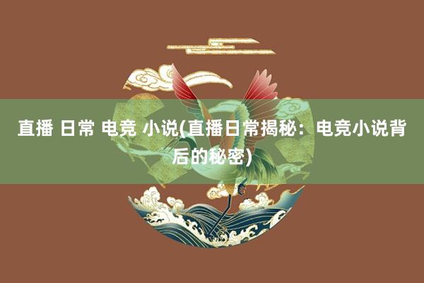 直播 日常 电竞 小说(直播日常揭秘：电竞小说背后的秘密)