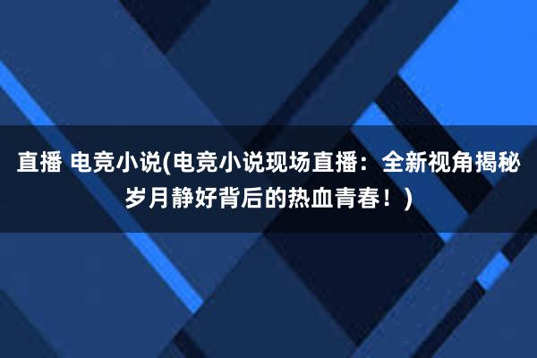 直播 电竞小说(电竞小说现场直播：全新视角揭秘岁月静好背后的热血青春！)