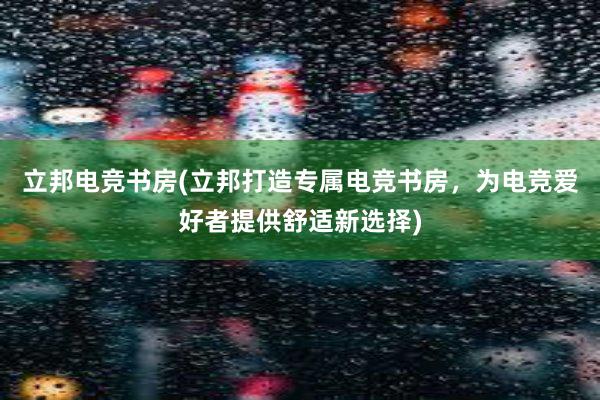 立邦电竞书房(立邦打造专属电竞书房，为电竞爱好者提供舒适新选择)