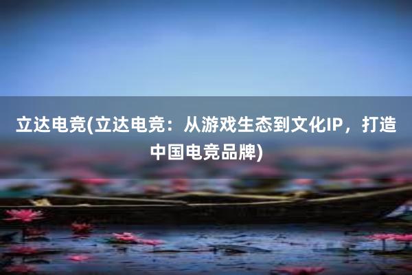 立达电竞(立达电竞：从游戏生态到文化IP，打造中国电竞品牌)