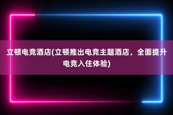 立顿电竞酒店(立顿推出电竞主题酒店，全面提升电竞入住体验)