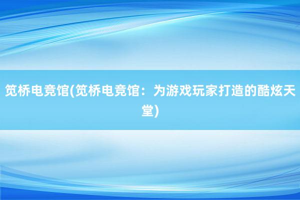 笕桥电竞馆(笕桥电竞馆：为游戏玩家打造的酷炫天堂)