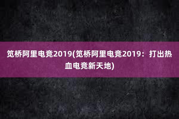 笕桥阿里电竞2019(笕桥阿里电竞2019：打出热血电竞新天地)