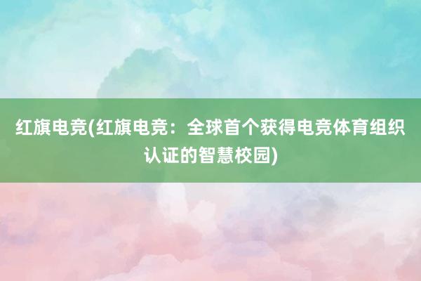 红旗电竞(红旗电竞：全球首个获得电竞体育组织认证的智慧校园)