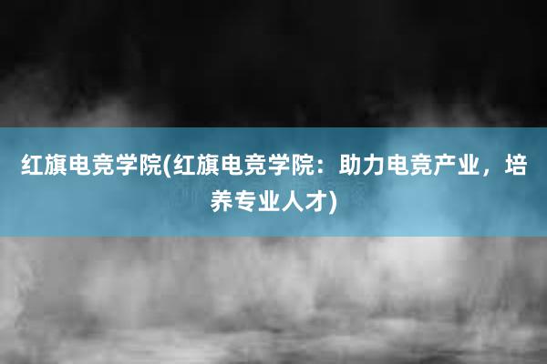 红旗电竞学院(红旗电竞学院：助力电竞产业，培养专业人才)