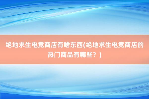 绝地求生电竞商店有啥东西(绝地求生电竞商店的热门商品有哪些？)