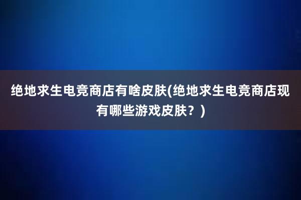 绝地求生电竞商店有啥皮肤(绝地求生电竞商店现有哪些游戏皮肤？)