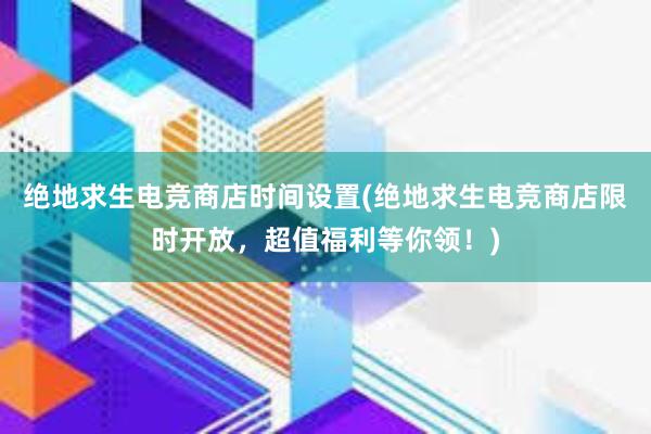 绝地求生电竞商店时间设置(绝地求生电竞商店限时开放，超值福利等你领！)