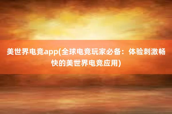 美世界电竞app(全球电竞玩家必备：体验刺激畅快的美世界电竞应用)