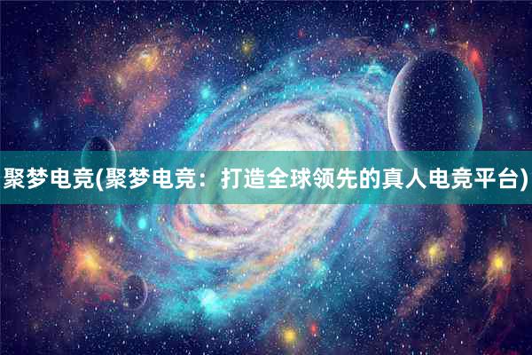 聚梦电竞(聚梦电竞：打造全球领先的真人电竞平台)