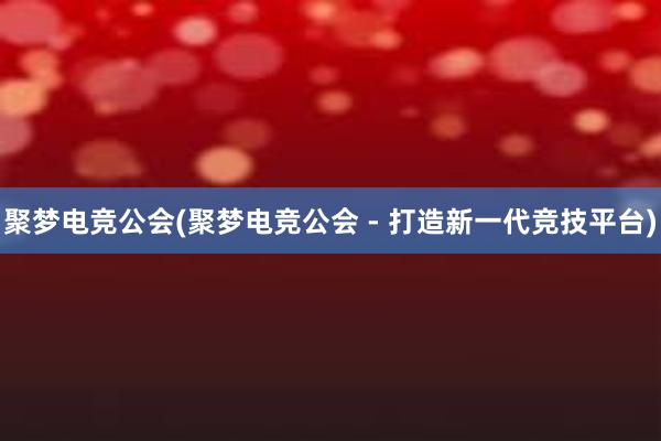 聚梦电竞公会(聚梦电竞公会 - 打造新一代竞技平台)