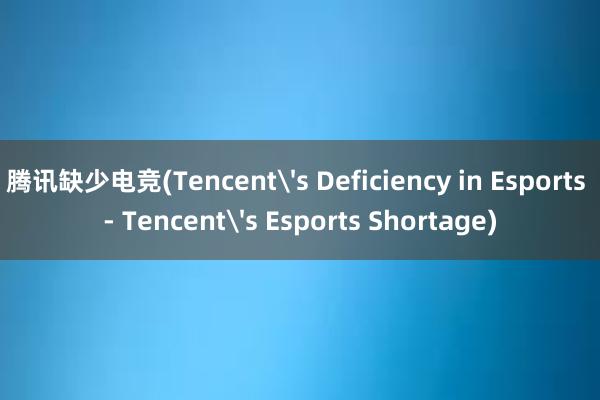 腾讯缺少电竞(Tencent's Deficiency in Esports - Tencent's Esports Shortage)