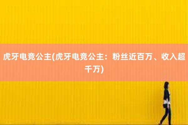 虎牙电竞公主(虎牙电竞公主：粉丝近百万、收入超千万)