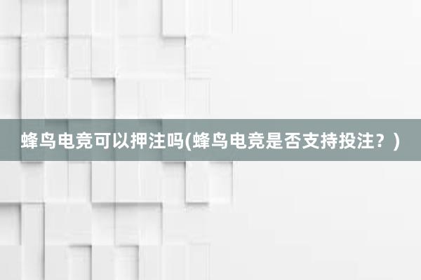 蜂鸟电竞可以押注吗(蜂鸟电竞是否支持投注？)