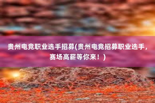 贵州电竞职业选手招募(贵州电竞招募职业选手，赛场高薪等你来！)