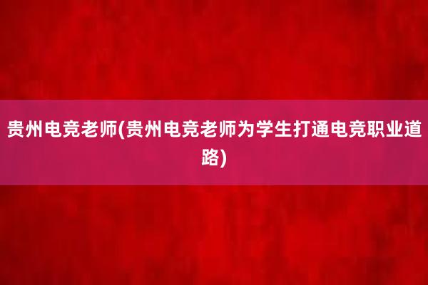 贵州电竞老师(贵州电竞老师为学生打通电竞职业道路)