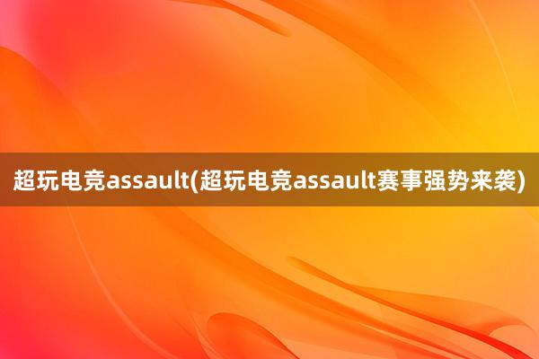 超玩电竞assault(超玩电竞assault赛事强势来袭)