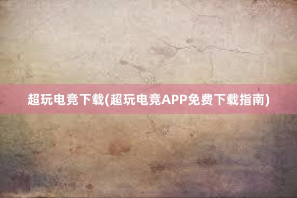 超玩电竞下载(超玩电竞APP免费下载指南)