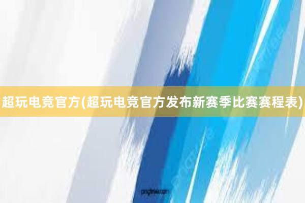 超玩电竞官方(超玩电竞官方发布新赛季比赛赛程表)