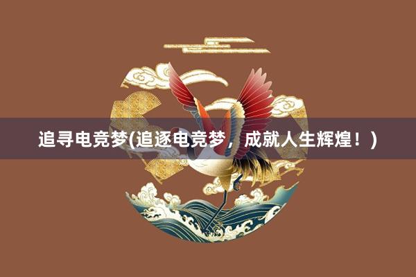 追寻电竞梦(追逐电竞梦，成就人生辉煌！)