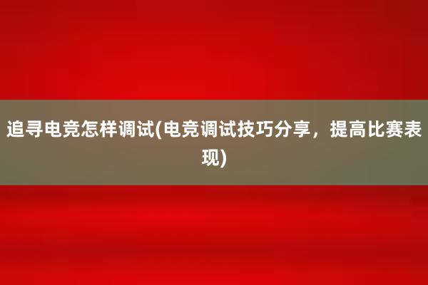 追寻电竞怎样调试(电竞调试技巧分享，提高比赛表现)