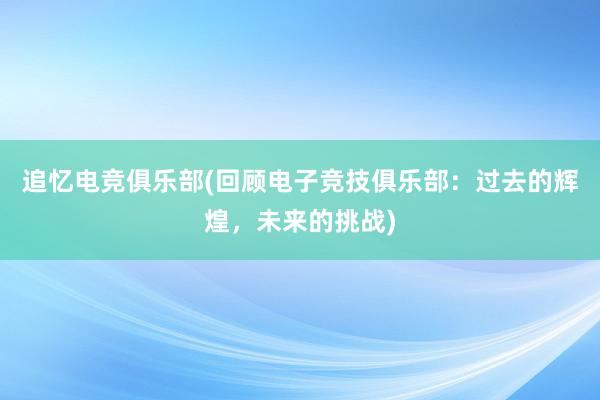 追忆电竞俱乐部(回顾电子竞技俱乐部：过去的辉煌，未来的挑战)