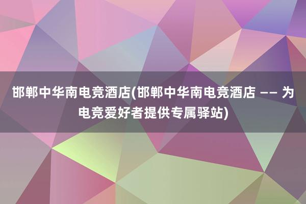 邯郸中华南电竞酒店(邯郸中华南电竞酒店 —— 为电竞爱好者提供专属驿站)