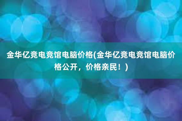 金华亿竞电竞馆电脑价格(金华亿竞电竞馆电脑价格公开，价格亲民！)