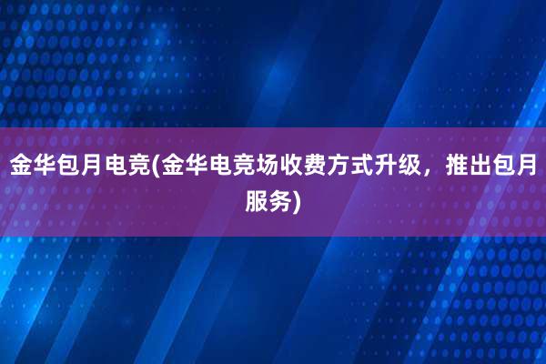 金华包月电竞(金华电竞场收费方式升级，推出包月服务)