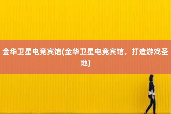 金华卫星电竞宾馆(金华卫星电竞宾馆，打造游戏圣地)